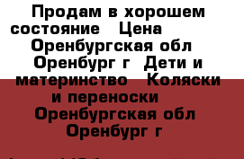 Продам в хорошем состояние › Цена ­ 3 000 - Оренбургская обл., Оренбург г. Дети и материнство » Коляски и переноски   . Оренбургская обл.,Оренбург г.